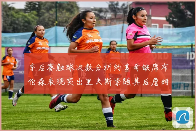 季后赛触球次数分析约基奇缺席布伦森表现突出里夫斯紧随其后詹姆斯缺阵影响显著