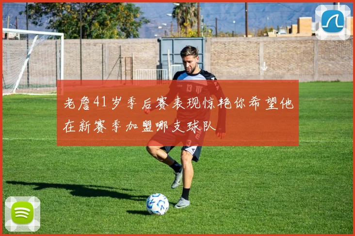 老詹41岁季后赛表现惊艳你希望他在新赛季加盟哪支球队