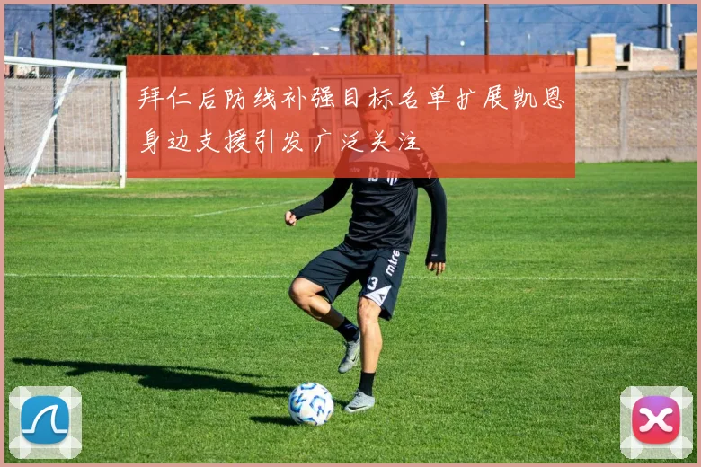 拜仁后防线补强目标名单扩展凯恩身边支援引发广泛关注