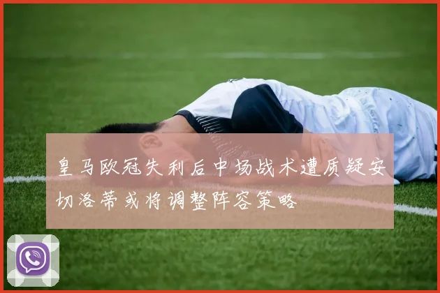 皇马欧冠失利后中场战术遭质疑安切洛蒂或将调整阵容策略